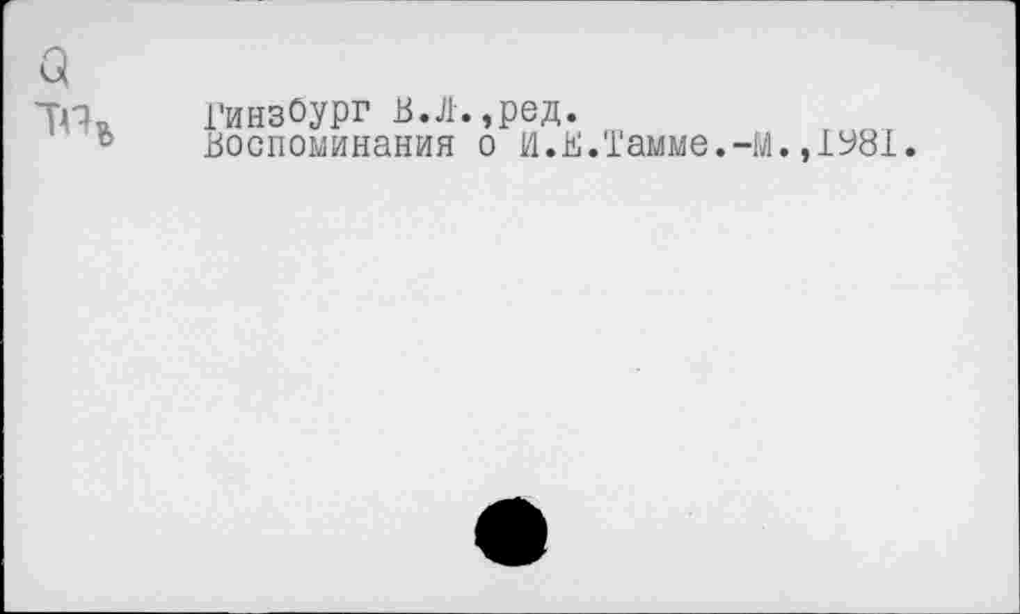 ﻿5
'ТГк ГинзОург В.Л.,ред.
Воспоминания о И.Е.Тамме.-М.,1У81.